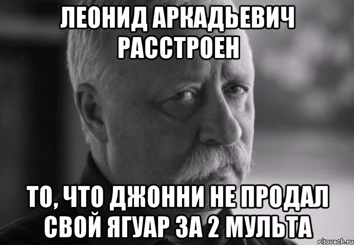 ЛЕОНИД АРКАДЬЕВИЧ РАССТРОЕН то, что Джонни не продал свой ягуар за 2 мульта, Мем Не расстраивай Леонида Аркадьевича