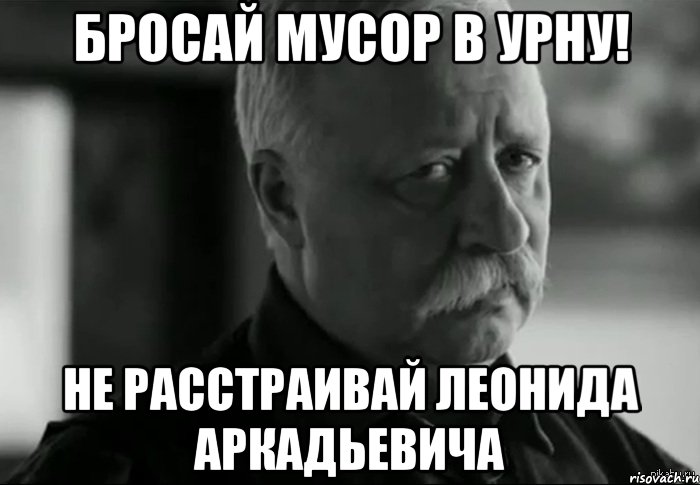 БРОСАЙ МУСОР В УРНУ! НЕ РАССТРАИВАЙ ЛЕОНИДА АРКАДЬЕВИЧА, Мем Не расстраивай Леонида Аркадьевича