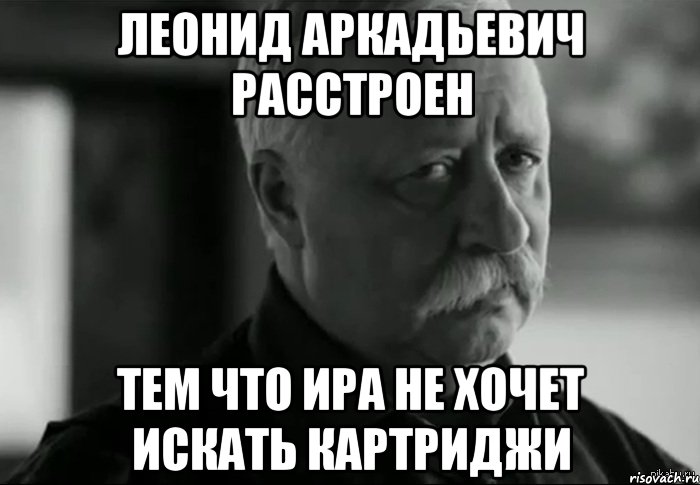 Леонид Аркадьевич расстроен тем что Ира не хочет искать картриджи, Мем Не расстраивай Леонида Аркадьевича