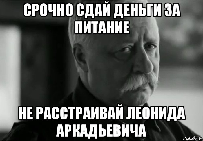 СРОЧНО СДАЙ ДЕНЬГИ ЗА ПИТАНИЕ НЕ РАССТРАИВАЙ ЛЕОНИДА АРКАДЬЕВИЧА, Мем Не расстраивай Леонида Аркадьевича