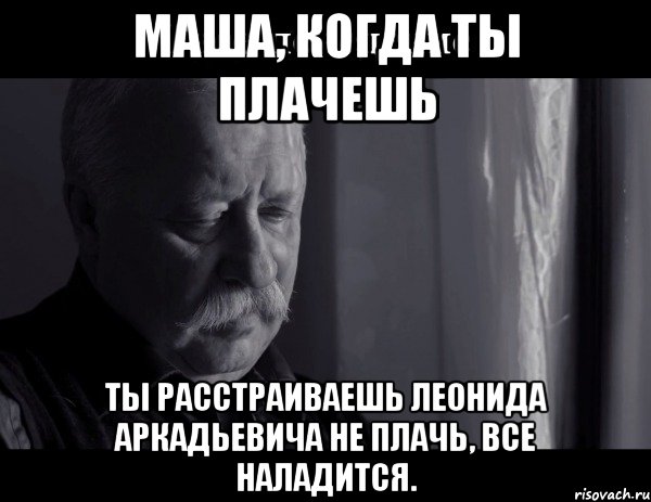 Маша, когда ты плачешь ТЫ РАССТРАИВАЕШЬ ЛЕОНИДА АРКАДЬЕВИЧА Не плачь, все наладится., Мем Не расстраивай Леонида Аркадьевича