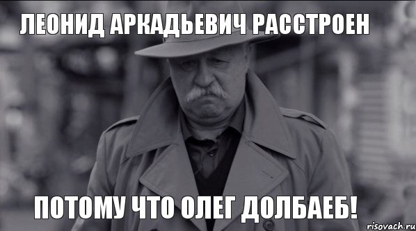 Леонид Аркадьевич расстроен Потому что Олег долбаеб!, Мем Леонид Аркадьевич