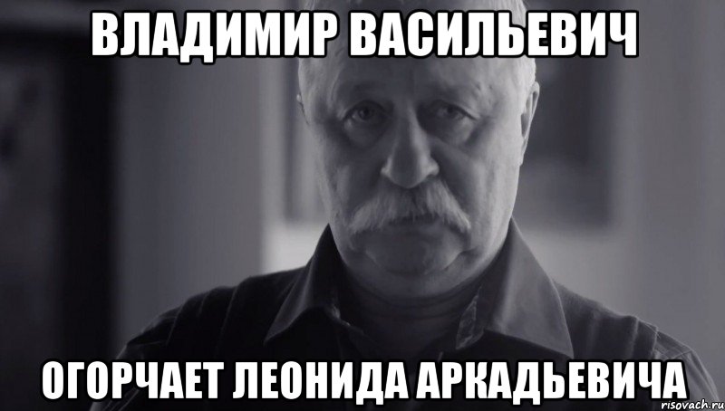 ВЛАДИМИР ВАСИЛЬЕВИЧ ОГОРЧАЕТ ЛЕОНИДА АРКАДЬЕВИЧА, Мем Не огорчай Леонида Аркадьевича