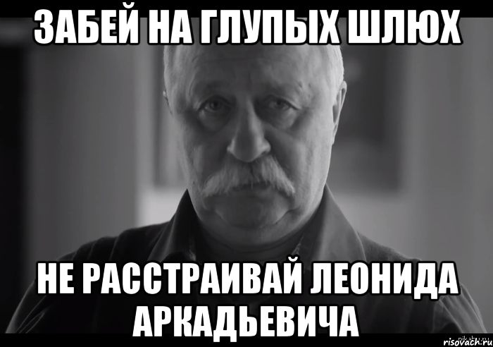 Забей на глупых шлюх Не расстраивай Леонида Аркадьевича, Мем Не огорчай Леонида Аркадьевича