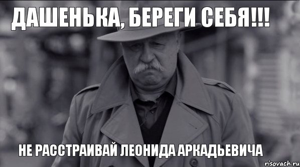 Дашенька, береги себя!!! не расстраивай Леонида Аркадьевича, Мем Леонид Аркадьевич