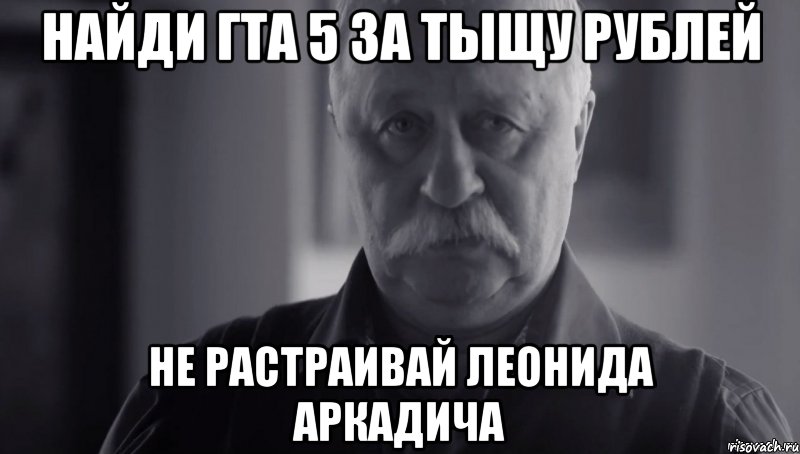 найди ГТА 5 за тыщу рублей не растраивай Леонида Аркадича, Мем Не огорчай Леонида Аркадьевича