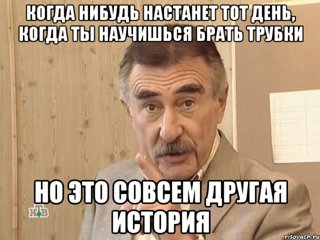 Когда нибудь настанет тот день, когда ты научишься брать трубки Но это совсем другая история, Мем Каневский (Но это уже совсем другая история)