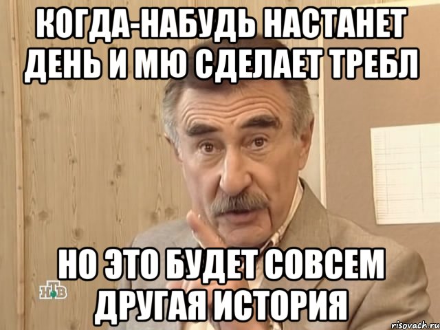 КОГДА-НАБУДЬ НАСТАНЕТ ДЕНЬ И МЮ СДЕЛАЕТ ТРЕБЛ НО ЭТО БУДЕТ СОВСЕМ ДРУГАЯ ИСТОРИЯ, Мем Каневский (Но это уже совсем другая история)