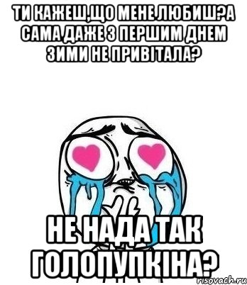 Ти кажеш,що мене любиш?А сама даже з першим днем зими не привітала? Не нада так Голопупкіна?, Мем Влюбленный