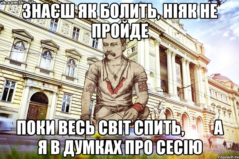 Знаєш як болить, ніяк не пройде Поки весь світ спить,          а я в думках про сесію