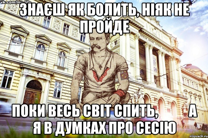 Знаєш як болить, ніяк не пройде Поки весь світ спить,            а я в думках про сесію, Мем ЛНУ LIFE