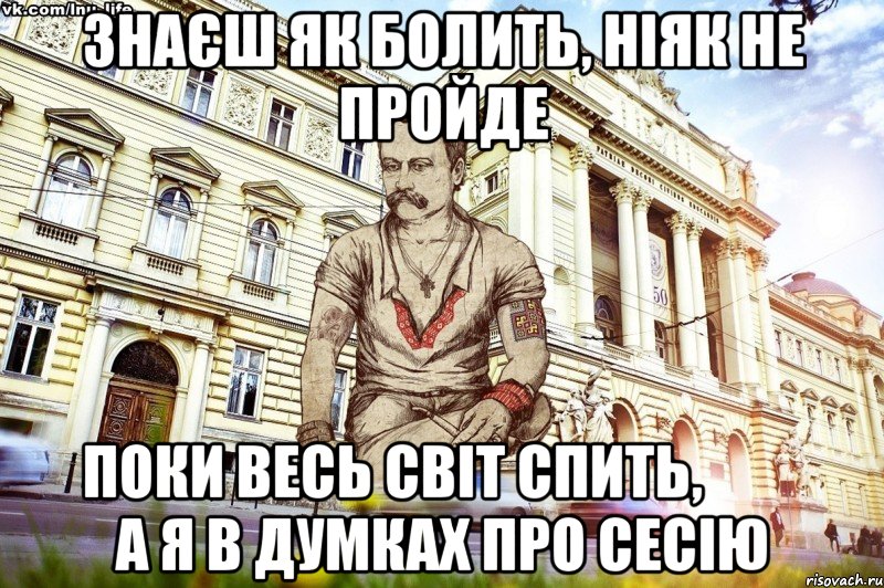 Знаєш як болить, ніяк не пройде    Поки весь світ спить,              а я в думках про сесію