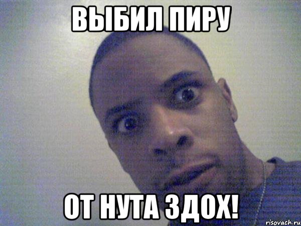 ВЫБИЛ ПИРУ ОТ НУТА ЗДОХ!