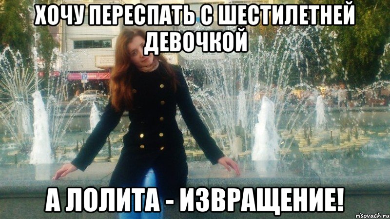 хочу переспать с шестилетней девочкой а лолита - извращение!