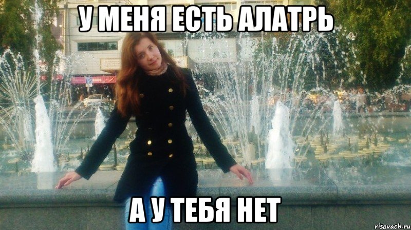 у меня есть алатрь а у тебя нет