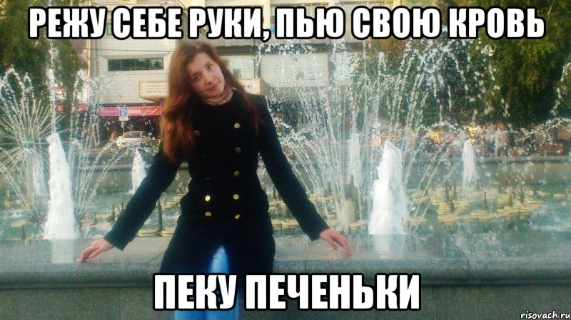 режу себе руки, пью свою кровь пеку печеньки