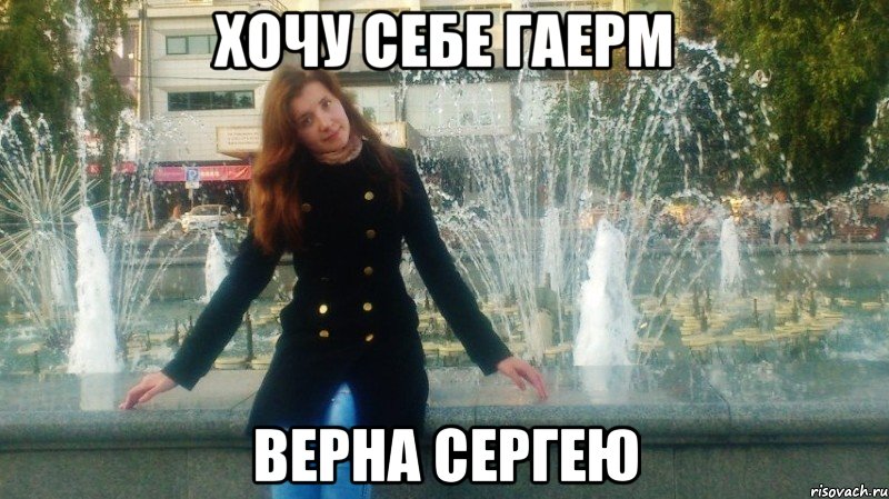 хочу себе гаерм верна сергею