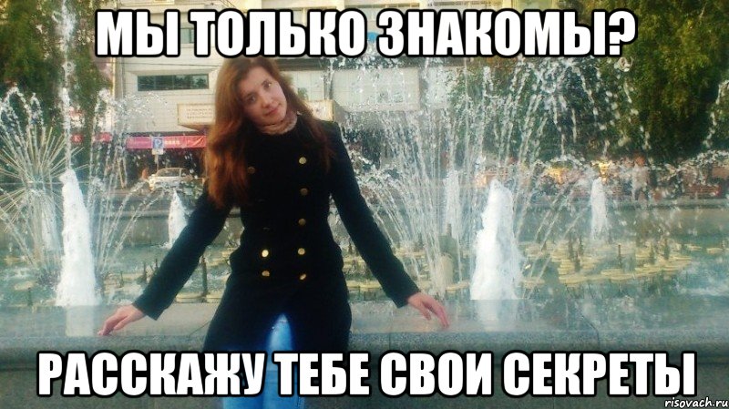 мы только знакомы? расскажу тебе свои секреты