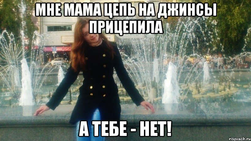 мне мама цепь на джинсы прицепила а тебе - нет!