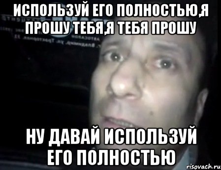 Используй его полностью,я прошу тебя,я тебя прошу Ну давай используй его полностью, Мем Ломай меня полностью