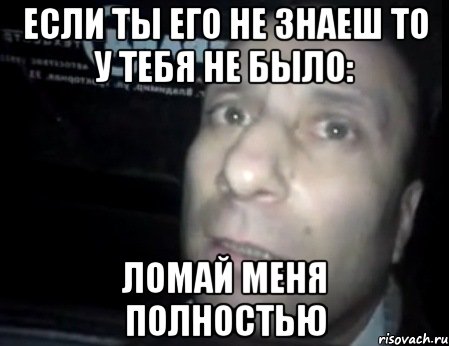 если ты его не знаеш то у тебя не было: ломай меня полностью, Мем Ломай меня полностью