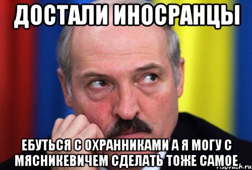 достали иносранцы ебуться с охранниками а я могу с мясникевичем сделать тоже самое