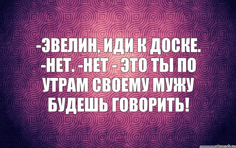 -Эвелин, иди к доске. -Нет. -Нет - это ты по утрам своему мужу будешь говорить!, Комикс м