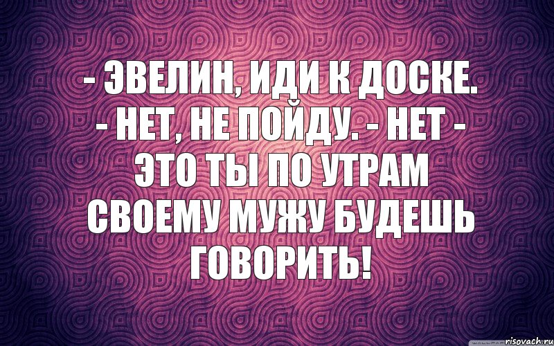 - Эвелин, иди к доске. - Нет, не пойду. - Нет - это ты по утрам своему мужу будешь говорить!, Комикс м