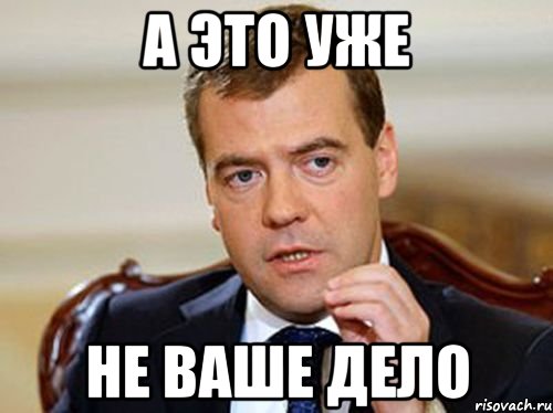 А это уже не ваше дело, Мем  Медведев нельзя так просто