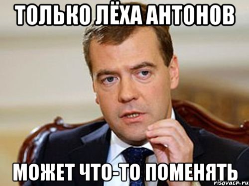 Только Лёха Антонов может что-то поменять, Мем  Медведев нельзя так просто