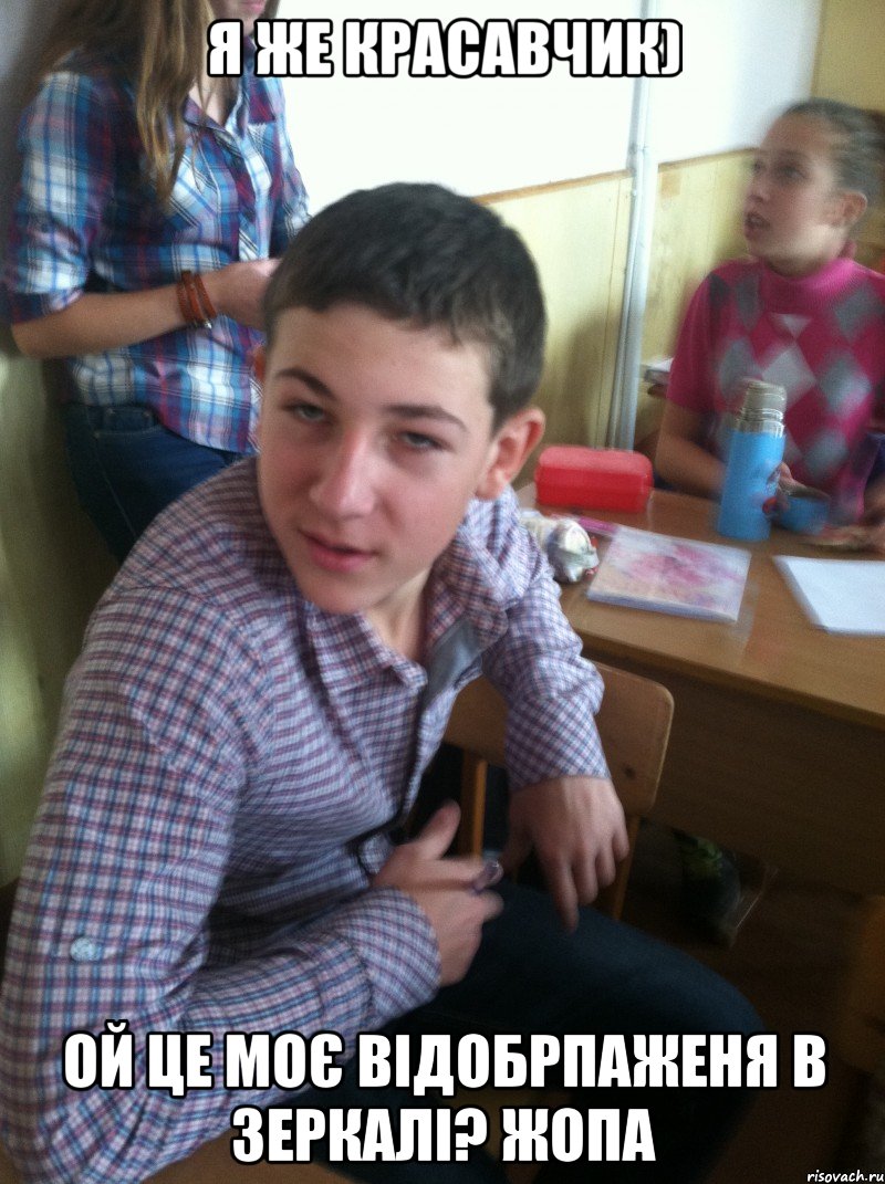 я же красавчик) ой це моє відобрпаженя в зеркалі? жопа