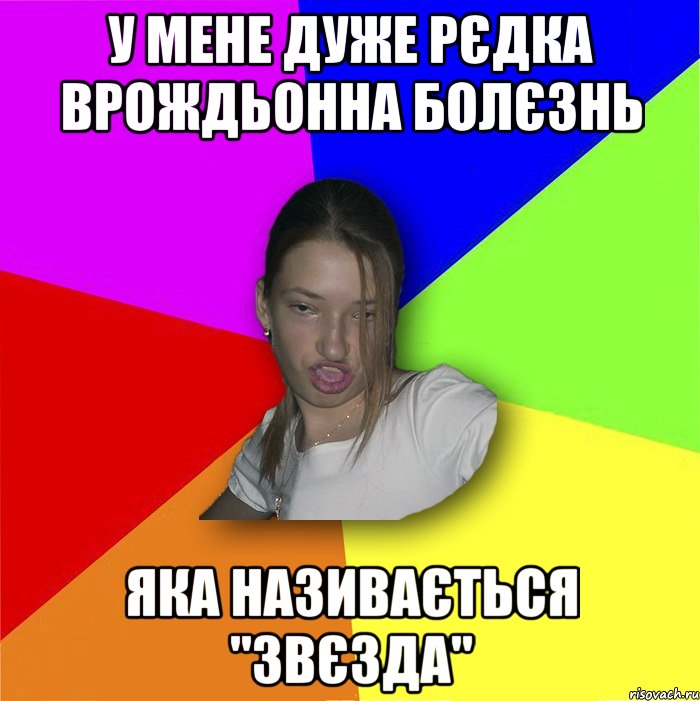 У мене дуже рєдка врождьонна болєзнь Яка називається "звєзда", Мем мала