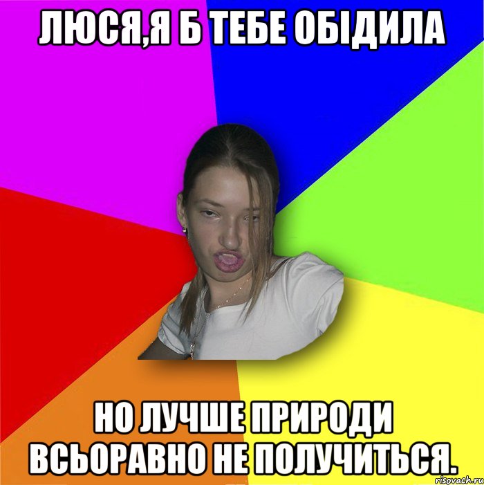 Люся,я б тебе обідила но лучше природи всьоравно не получиться., Мем мала