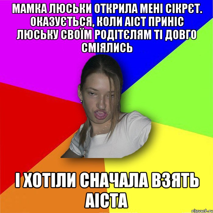 Мамка люськи открила мені сікрєт. Оказується, коли аіст приніс люську своїм родітєлям ті довго сміялись і хотіли сначала взять аіста, Мем мала