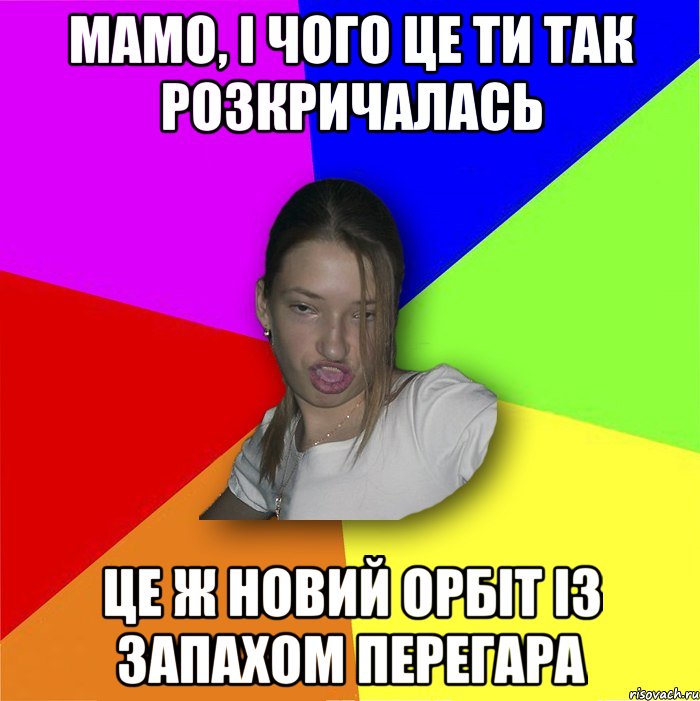 мамо, і чого це ти так розкричалась це ж новий орбіт із запахом перегара, Мем мала