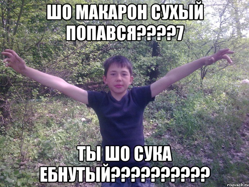 ШО МАКАРОН СУХЫЙ ПОПАВСЯ????7 ТЫ ШО СУКА ЕБНУТЫЙ??????????