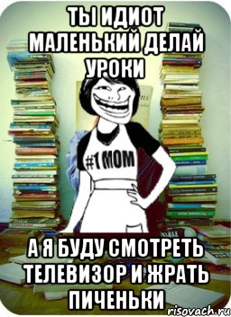 ты идиот маленький делай уроки а я буду смотреть телевизор и жрать пиченьки, Мем Мама