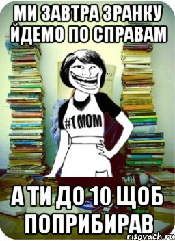 ми завтра зранку йдемо по справам а ти до 10 щоб поприбирав, Мем Мама