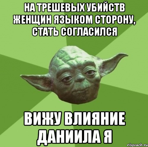 На трешевых убийств женщин языком сторону, стать согласился Вижу влияние Даниила я, Мем Мастер Йода