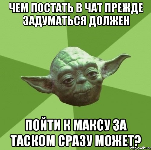 Чем постать в чат прежде задуматься должен Пойти к Максу за таском сразу может?, Мем Мастер Йода