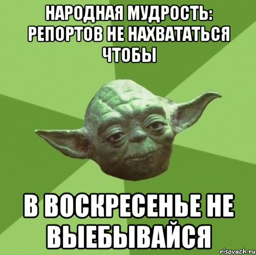 народная мудрость: репортов не нахвататься чтобы в воскресенье не выебывайся, Мем Мастер Йода