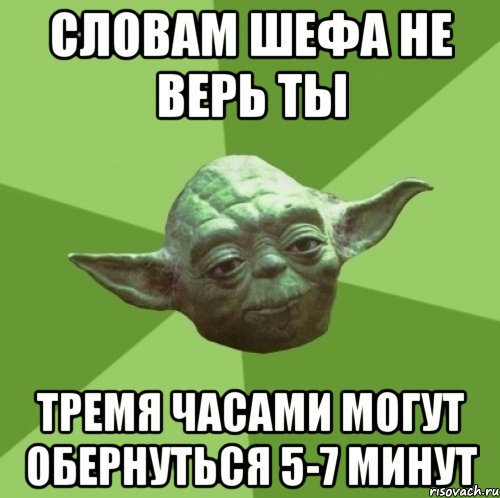 словам шефа не верь ты тремя часами могут обернуться 5-7 минут, Мем Мастер Йода