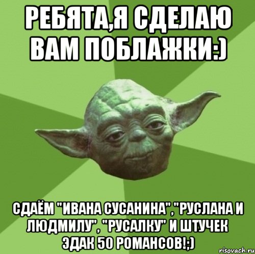 Ребята,я сделаю вам поблажки:) Сдаём "Ивана Сусанина","Руслана и Людмилу", "Русалку" и штучек эдак 50 романсов!;), Мем Мастер Йода