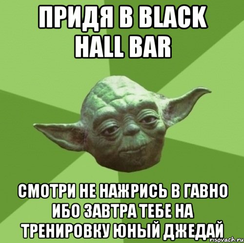 придя в black hall bar смотри не нажрись в гавно ибо завтра тебе на ТРЕНИРОВКУ юный Джедай, Мем Мастер Йода