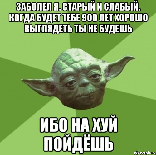 Заболел я. Старый и слабый. Когда будет тебе 900 лет хорошо выглядеть ты не будешь ибо на хуй пойдёшь, Мем Мастер Йода