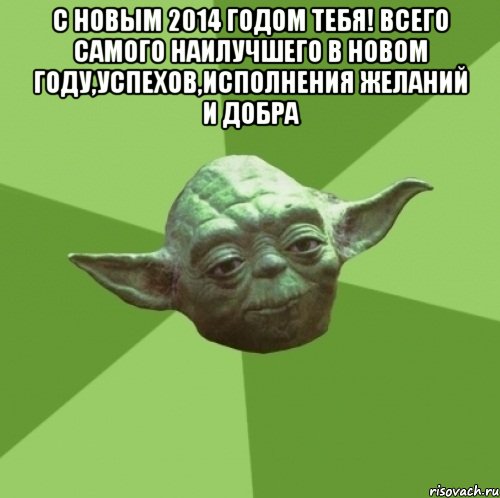 с Новым 2014 годом тебя! Всего самого наилучшего в новом году,успехов,исполнения желаний и добра , Мем Мастер Йода