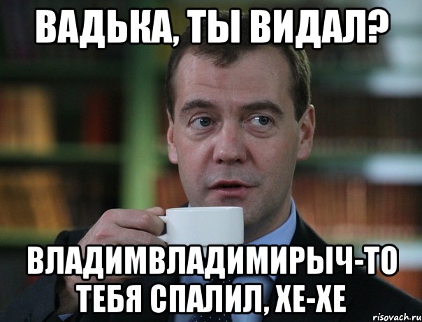 Вадька, ты видал? Владимвладимирыч-то тебя спалил, хе-хе, Мем Медведев спок бро