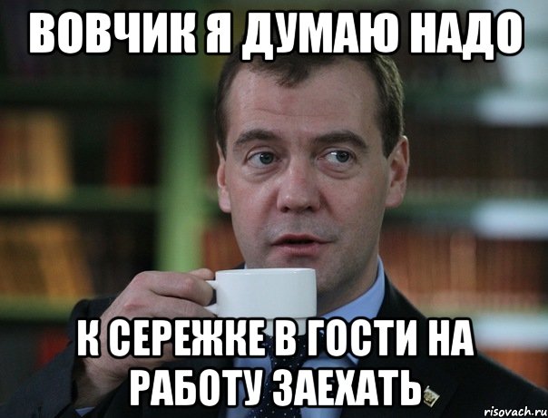 Вовчик я думаю надо К сережке в гости на работу заехать, Мем Медведев спок бро