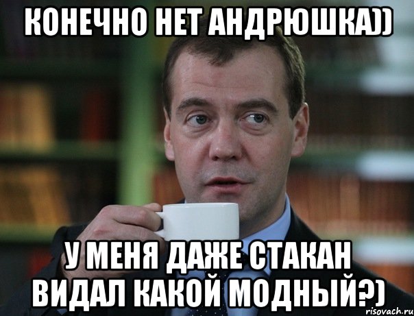 конечно нет андрюшка)) у меня даже стакан видал какой модныЙ?), Мем Медведев спок бро