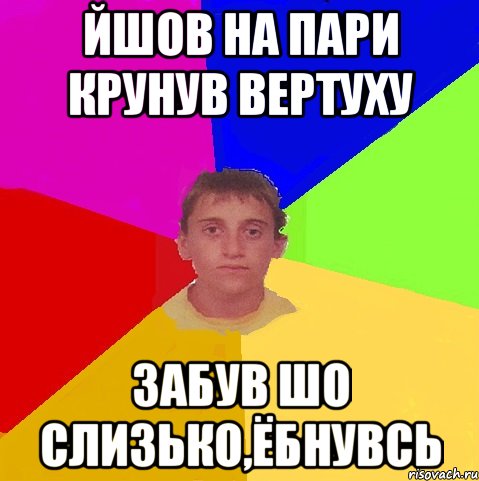 йшов на пари крунув вертуху забув шо слизько,ёбнувсь